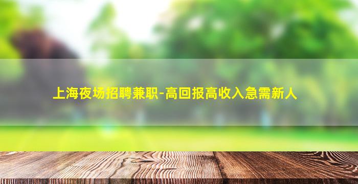 上海夜场招聘兼职-高回报高收入急需新人